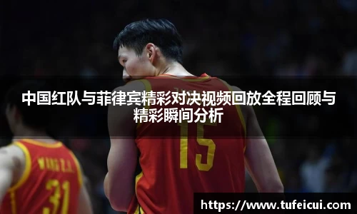 中国红队与菲律宾精彩对决视频回放全程回顾与精彩瞬间分析