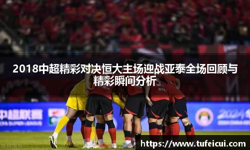 2018中超精彩对决恒大主场迎战亚泰全场回顾与精彩瞬间分析